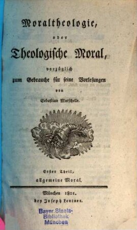 Moraltheologie oder theologische Moral vorzüglich zum Gebrauche für seine Vorlesungen, Erster Theil. Allgemeine Moral
