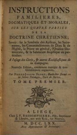 Instructions Familieres, Dogmatiques Et Morales, Sur Les Quatre Parties De La Doctrine Chrétienne : Savoir: sur le Symbole des Apôtres, les Sacrements, les Commandements de Dieu & de l'Eglise, la Priere en général, l'Oraison Dominicale, & la Salutation Angélique en particulier. A l'usage des Curés, & autres Ecclésiastiques de la Campagne, Tome Premier. De La Foi Et Du Symbole Des Apôtres