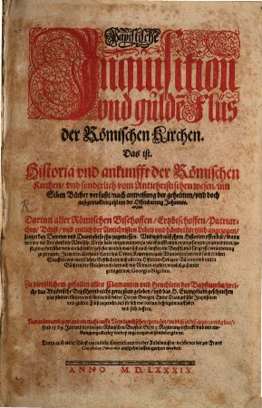 Papistische Inquisition und gulden Flüs der Römischen Kirchen, das ist, Historia und Ankunfft der Römischen Kirchen, und sonderlich vom antichristischen Wesen : inn Siben Bücher verfaßt nach anweisung der geheimen, und doch außgetruckten zahl inn der Offenbarung Johannis ; darinn aller römischen Bischoffen, Ertzbischoffen, Patriarchen, Bäpst und entlich der Antichristen Leben und Händel kurtzlich angezogen ...