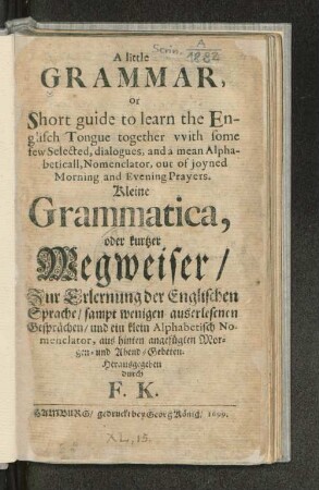 A little Grammar, or Short guide to learn the Englisch Tongue together with some few Selected, dialogues, and a mean Alphabeticall, Nomenclator, out of joyned Morning and Evening Prayers