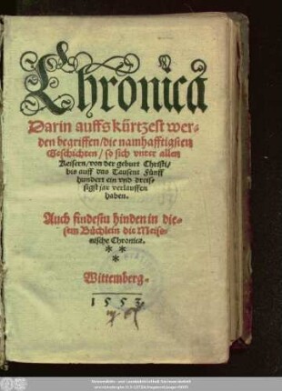 Chronica || Darin auffs kürtzest wer=||den begriffen/ die namhafftigsten || Geschichten/ so sich vnter allen || Keisern/ von der geburt Christi/|| bis auff das Tausent Fünff||hundert ein vnd dreis=||sigst jar verlauffen || haben.|| Auch findestu hinden in die=||sem Büchlein die Meiss=||nische Chronica.||