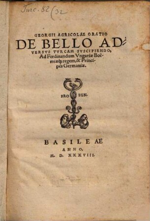 Georgii Agricolae Oratio De Bello Adversvs Tvrcam Svscipiendo : Ad Ferdinandum Vngariae Boëmicaeq[ue] regem, & Principes Germaniae