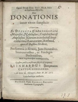 Hanc Donationis inter vivos simplicis Materiam ... in inclyta & longe celeberrima Rauracorum Academia, quae est Basileae ...Censurae publicae ac solenni subiicit & proponit, Reinhardus Jungmann Catto-Casselanus Ad diem [...] Februarii, Anno MDCLVI. Loco horisque consuetis