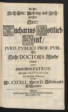 Als Der Hoch-Edle/ Gestreng- und Hochgelehrte Herr Eucharius Gottlieb Rink/ Juris Publici Prof. Publ. Die Hohe Doctors-Würde erlangte/ wollten gegen ihren Patron mit einer Gratulation ihre schuldige Observance bezeugen Sr. Excell. Herrn D. Hildebrands Tischgenoßen : Den 29. Junii 1707