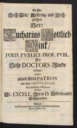 Als Der Hoch-Edle/ Gestreng- und Hochgelehrte Herr Eucharius Gottlieb Rink/ Juris Publici Prof. Publ. Die Hohe Doctors-Würde erlangte/ wollten gegen ihren Patron mit einer Gratulation ihre schuldige Observance bezeugen Sr. Excell. Herrn D. Hildebrands Tischgenoßen : Den 29. Junii 1707