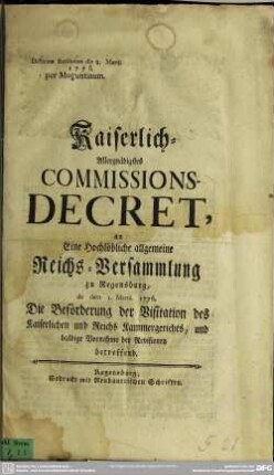 Kaiserlich-Allergnädigstes Commissions-Decret, an Eine Hochlöbliche allgemeine Reichs-Versammlung zu Regensburg, de dato 1. Martii. 1776. Die Beförderung der Visitation des Kaiserlichen und Reichs Kammergerichts, und baldige Vornahme der Revisionen betreffend : Dictatum Ratisbonae die 2. Martii 1776. per Moguntinum