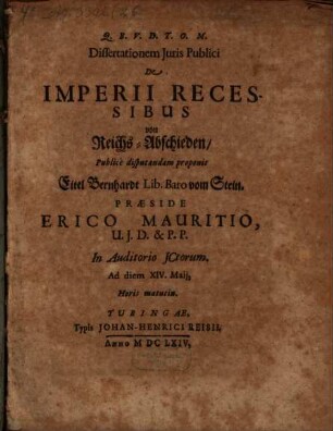 Dissertationem Iuris Publici De Imperii Recessibus von Reichs-Abschieden Publice disputandam proponit Eitel Bernhardt Lib. Baro vom Stein. Praeside Erico Mauritio, U.I.D. & P.P. In Auditorio ICtorum. Ad diem XIV. Maii, Horis matutin. : = Von Reichs-Abschieden
