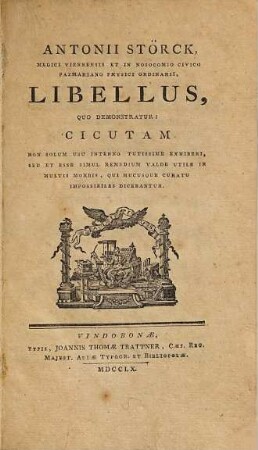 Antonii Störck, Medici Viennensis Et In Nosocomio Civico Pazmariano Physici Ordinarii, Libellus Quo Demonstratur Cicutam Non Solum Usu Interno Tutissime Exhiberi Sed Et Esse Simul Remedium Valde Utile In Multis Morbis ..., [1]