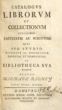 Catalogvs Librorvm Et Collectionvm Cvivslibet Facvltatis Ac Scientiae : Qvas Svo Stvdio Distincte Ac Systematice Digestas Et Compositas In Bibliotheca Sva Habvit Beatvs Michael Richey, ..., 1. Qvae Offert Libros Theologicos Et Ivridicos