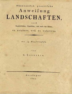 Theoretisch practische Anweisung Landschaften nach Kupferstichen, Gemälden, und nach der Natur, zu zeichnen und zu coloriren : mit 19 Kupfertafeln