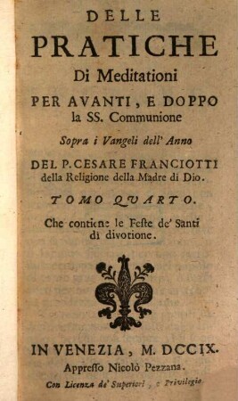 Delle pratiche di meditationi per avanti e dopo la SS. communione sopra tutti i vangeli dell'anno : con alcune pratiche e soliloqui, per le orationi delle 40. hore ne' giorni del carnevale ; divise in sette parti, 4. Che contiene le feste de' santi di divotione