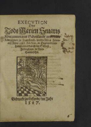 Execvtion [Execution] Oder Todt Marien Stuarts : Königinnen aus Schottlandt gewesenen Königinnen zu Frankreich/ welche Adi 18 Februarii Anno 1587. Stilo Novo, in Engelandt enthauptet worden ist/ im Schloß Fodrigham/ in Nortthamtosehir