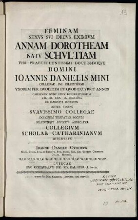 Feminam Sexus Sui Decus Eximium Anna Dorotheam Natu Schultiam ... Domini Joannis Danielis Mini ... Uxorem Per Duodecim Et Quod Excurrit Annos Carissimam Nunc Eheu Desideratissimam VIII. Id. Ian. A. M D CCLI. Pie Placideque Defunctam Acerbe Lugens ...