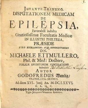 Disputationem Medicam De Epilepsia, Favorabili indultu Gratiosissimae Facultatis Medicae In Illustri Philyrea, Praeside ... Michaele Ettmullero, Phil. & Med. Doctore, Publicae Eruditorum Ventilationi Submmittit Autor Godofredus Weinlig/ Vratislavia-Silesius. Ad diem XVI. Iunii Anno M.DC.LXXVI. H.L.Q.C.