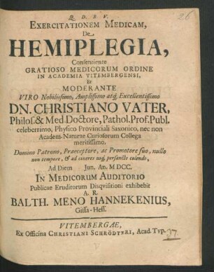 Exercitationem Medicam, De Hemiplegia, Consentiente Gratioso Medicorum Ordine In Academia Vitembergensi, Et Moderante ... Christiano Vater ... Ad Diem Iun. An. MDCC. In Medicorum Auditorio Publicae Eruditorum Disquisitioni exhibebit A.R. Balth. Meno Hannekenius, Gissa-Hess.