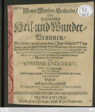 Neues Wunder-Bethesda/ Oder Hohenloischer Heil- und Wunder-Brunnen : Wie solcher (nachdem er den 6. Jun: dieses 1677ten Jahres/ in dem Fürstl. Sächß. Stift Merseburg/ in dem Hohenloischen Kirchspiel/ nicht weit von Sittel/ da er Anno 1646. auch gewesen/ entsprungen) mit dem Teiche Beshesda zu vergleichen sey/ aus den Worten Joh: 5. v. 2.3.4. in einer einfältigen bey dem Brunnen gehaltenen Predigt erkläret