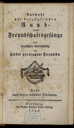Auswahl der vorzüglichsten Rund- und Freundschaftsgesänge zur vergnügten Unterhaltung im Zirkel vertrauter Freunde : Nebst einem Anhang verschiedner Gesundheiten