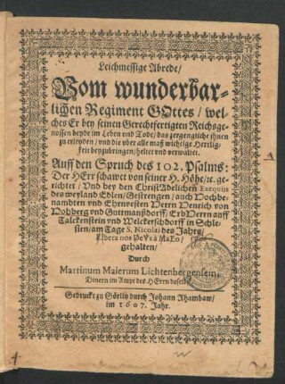 Leichmessige Abrede/ Vom wunderbarlichen Regiment Gottes/ welches Er bey seinen Gerechtfertigten Reichsgenossen beyde im Leben und Tode/ das zergengliche ihnen zu erleyden/ und die uber alle maß wichtige Herrligkeit beyzubringen/ heltet und verwaltet : Auf den Spruch des 102. Psalms: Der Herr schawet von seiner H. Höhe/ [et]c. gerichtet/ Und bey den ChristAdelichen Exequiis des ... Herrn Henrich von Hohberg und Guttmanßdorff ... gehalten