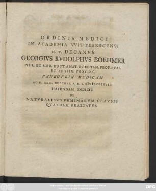 Ordinis Medici In Academia VVittebergensi H. T. Decanvs Georgivs Rvdolphvs Boehmer Phil. Et Med. Doct. Anat. Et Botan. Prov. Pvbl. Et Phys. Provinc. Panegyrin Medicam Ad D. XXII. Decembr. A. R. S. MDCCLXVIII. Habendam Indicit De Natvralibvs Feminarvm Clavsis Qvaedam Prafefatvs
