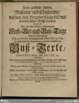 Zwey geistliche Hütten, Mosi eine, und Christo eine, Auf dem Heil. Berge der Kirche GOttes in denen Chur-Sächs. Landen, Vermittelst Der an dem Dritten allgemeinen Fast- Bet- und Buß-Tage dieses 1724ten Jahres Den 20 Octobr. Freytags nach Dom. XIX. p. Trin. In öffentlicher Versammlung zu erklären verordneten Buß-Texte, Deut. XXIX, 18. 19. und Joh. VIII, 24. aufgerichtet Daß hineingehe das ungläubige und sichere Volck, und die Stimme dieser grossen Propheten höre, zu sein selbst Wahrnehmung und Besserung ... : Nebst beygefügter homiletischen Anleitung, in der Furcht des HErrn gezeiget