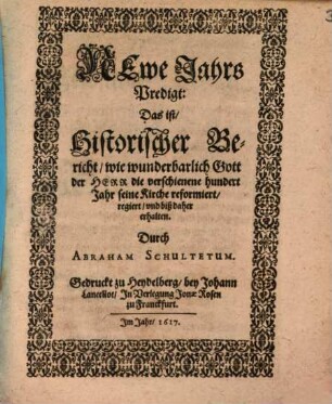 Newe Jahrs Predigt : Das ist, Historischer Bericht, wie wunderbarlich Gott der Herr die verschienene hundert Jahr seine Kirche reformiert, regiert und biß daher erhalten