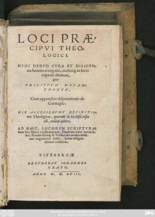 LOCI PRAE=||CIPVI THEO-||LOGICI.|| NVNC DENVO CVRA ET DILIGEN=||tia summa recogniti, multis#[qua...] in locis || copiosè illustrati,|| per || PHILIPPVM MELAN=||THONEM.|| Cum appendice disputationis de || Coniugio.|| HIS ACCESSERVNT DEFINITIO=||nes Theologicae,quarum in Ecclesia usus || est, eodem autore.|| AD HAEC ... || trigeminus Index ... ||