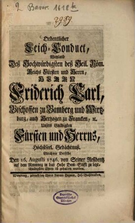 Ordentlicher Leich-Conduct, Weyland Deß Hochwürdigsten deß Heil. Röm. Reichs Fürsten und Herrn, Herrn Friderich Carl, Bischoffen zu Bamberg und Wirtzburg ... Höchstseel. Gedächtnuß. Gleichwie Derselbe Den 16. Augusti 1746. von Seiner Residenz auf dem Rennweg in das Hohe Dom-Stifft zu letztschuldigsten Ehren ist gehalten worden