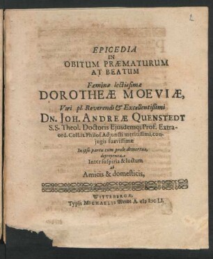 Epicedia In Obitum Praematurum At Beatum Faeminae lectissimae Dorotheae Moeviae, Viri ... Dn. Joh. Andreae Quenstedt S.S. Theol. Doctoris Eiusdemq[ue] Prof. Extraord. Coll. it. Philos. Adiuncti meritissimi, coniugis suavissimae : In ipso partu cum prole demortuae, deproperata Inter suspiria & luctum ab Amicis & domesticis