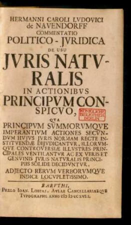 Hermanni Caroli Ludovici de Nauendorff Commentatio Politico-Iuridica De Usu Iuris Naturalis In Actionibus Principum Conspicuo : Qua Principum Summorumque Imperantium Actiones Secundum Huius Iuris Normam Recte Instituendæ Diiudicantur, Illorumque Controversiæ Illustres Principales Ventilantur Ac Ex Veris Et Genuinis Iuris Naturalis Principiis Solide Deciduntur, Adiecto Rerum Verborumque Indice Locupletissimo