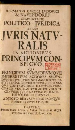 Hermanni Caroli Ludovici de Nauendorff Commentatio Politico-Iuridica De Usu Iuris Naturalis In Actionibus Principum Conspicuo : Qua Principum Summorumque Imperantium Actiones Secundum Huius Iuris Normam Recte Instituendæ Diiudicantur, Illorumque Controversiæ Illustres Principales Ventilantur Ac Ex Veris Et Genuinis Iuris Naturalis Principiis Solide Deciduntur, Adiecto Rerum Verborumque Indice Locupletissimo