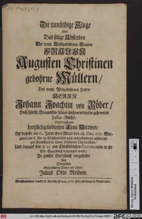 Die unnöthige Klage über Das selige Absterben Der ... Frauen Augusten Christinen gebohrne Müllern, Des ... Herrn Johann Joachim von Röber, Hoch-Fürstl. Braunschw. Lüneb. hochverordneten geheimten Justiz-Raths, Hinterlassenen hertzlichgeliebtesten Frau Wittwen, Als dieselbe im 61. Jahre ihres Alters den 28. Dec. 1733. ... zu Wolffenbüttel ... selig verschied, Und darauf den 31. ej. mit Christüblichen Ceremonien in ihr Erb-Begräbniß beygesetzet wurde