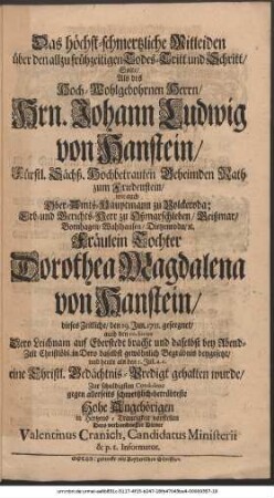 Das höchstschmertzliche Mitleiden über den allzu frühzeitigen Todes-Tritt und Schritt, Solte, Als des Hoch-Wohlgebohrnen Herrn, Hrn. Johann Ludwig von Hanstein, Fürstl. Sächß. Hochbetrauten Geheimden Rath zum Friedenstein, wie auch Ober-Amts-Hauptmann zu Volckeroda; Er- und Gerichts-Herr zu Oßmarschleben, Geißmar, Bornhagen, Wahlhausen, Dietzenroda, etc. Fräulein Tochter Dorothea Magdalena von Hanstein, dieses Zeitliche, den 19. Jun. 1711. geseegnet, auch den 20. hujus Dero Leichnam auf Eberstedt bracht und daselbst bey Abend-Zeit Christlöbl. in Dero daselbst gewöhnlich Begräbnis beygesetzt, und heute als den 5. Jul. a. c. eine Christl. Gedächtnis-Predigt gehalten wurde, Zur schuldigsten Condolenz gegen allerseits schmertzlichbetrübteste Hohe Angehörigen in Hertzens-Traurigkeit vorstellen Dero verbundnester Diener Valentinus Cranich, Candidatus Ministerii & p. t. Informator.