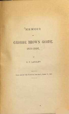 Memoir of George Brown Goode : 1851 - 1896 ; read before the National Academy, April 21, 1897