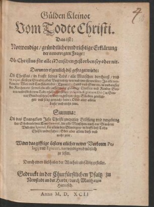 Guelden Kleinot || Vom Todte Christi.|| Das ist:|| Notwendige/ gruentliche vnd richtige Erklærung || der newerregten Frage:|| Ob Christus fuer alle Menschen gestorben sey oder nit.|| ... Summa:|| Ob das Euangelion Jesu Christi zweyerley Erlœsung vnd vergebung || der Suenden lehre: ... || Wider das gifftige Lestern etlicher newer Vorboten Pe=||lagij vnd Epicuri, ... || Durch einen Liebhaber der Warheit enfæltig gestellet.||