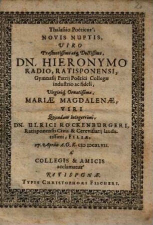 Thalassio Poëticus, Novis Nuptis, Viro Praestantissimo atq[ue] Doctissimo, Dn. Hieronymo Radio, Ratisponensi, Gymnasij Patrij Poëtici Collegae industrio ac fideli, Virginiq[ue] Ornatissimae Mariae Magdalenae ... Ulrici Rockenburgeri ... Filiae ... À Collegis & Amicis acclamatus