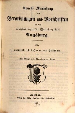 Neueste Sammlung von Verordnungen und Vorschrift für die königlich bayerische Kreishauptstadt Augsburg : ein unentbehrliches Hand- und Hülfsbuch für jeden Bürger und Einwohner der Staft. 1