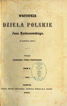 Wszystkie dzieła polskie Jana Kochanowskiego : Wydanie Kazimierza Józefa Turowskiego, 1