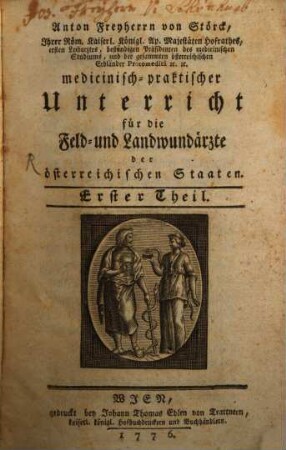 Anton Freyherrn von Störck, Ihrer Röm. Kaiserl. Königl. Ap. Majestäten Hofrathes, ersten Leibarztes, beständigen Präsidenten des medicinischen Studiums, und der gesammten österreichischen Erbländer Protomedici [et]c. [et]c. medicinisch-praktischer Unterricht für die Feld- und Landwundärzte der österreichischen Staaten, Erster Theil