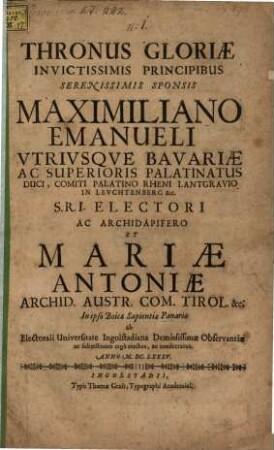 Thronus Gloriae ... Maximiliano Emanueli V. B. Duci ... et Mariae Antoniae Archid. Austr. ab Universitate Ingolstad. erectus