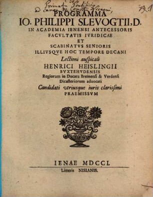 Programma Io. Philippi Slevogtii, D. In Academia Ienensi Antecessoris Facvltatis Ivridicae Et Scabinatvs Senioris Illivsqve Hoc Tempore Decani : Lectioni auspicali Henrici Heislingii Bvxtehvdensis Regiorum in Ducatu Bremensi & Verdensi Dicasteriorum aduocati Candidati vtriusque iuris clarissimi Praemissvm