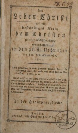 Das Leben Christi als ein beständiges Kreuz dem Christen zu steter Selbstkreuzigung vorgehalten in den geistl. Uebungen der heiligen Karwoche, 1804 ... in der Stadtpfarrkirche