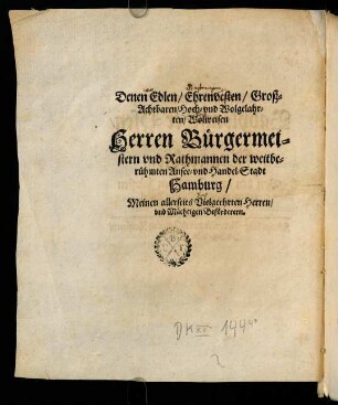 Denen Edlen / Ehrenvesten / Großachtbaren / Hoch und Wolgelahrten / Wohlweisen Herren Bürgermeistern und Rathmannen der weitberühmten Ansee- und Handel-Sadt Hambrug / Meinen allerseits Vielgeehrten Herren / und Mächtigen Beförderern.
