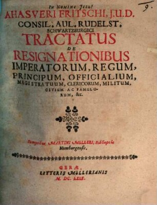 Ahasveri Fritschi, I.U.D. Consil. Aul. Rudelst. Schwartzburgici Tractatus De Resignationibus Imperatorum, Regum, Principum, Officialium, Magistratuum, Clericorum, Militum, Civium Ac Famulorum, &c.