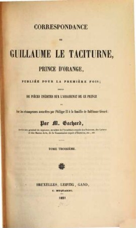 Correspondance de Guillaume le Taciturne, prince d'Orange : suivie de pièces inédites sur l'assassinat de ce prince et sur les récompenses accordées par Philippe II a la famille de Balthazar Gérard. 3