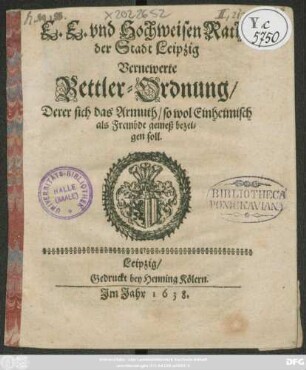 E. E. und Hochweisen Raths der Stadt Leipzig Vernewerte Bettler-Ordnung/ Derer sich das Armuth/ so wol Einheimisch als Frembde gemeß bezeigen soll : [so geschehen Leipzig den 5. Martii Anno 1638.]