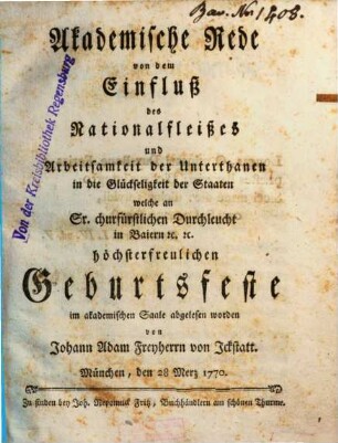 Akademische Rede von dem Einfluß des Nationalfleißes und Arbeitsamkeit der Unterthanen in die Glückseeligkeit der Staaten : welche an Sr. churfürstlichen Durchleucht in Baiern [et]c. [et]c. höchsterfreulichen Geburtsfeste im akademischen Saale abgelesen worden