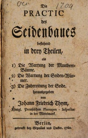 Die Practic des Seidenbaues : bestehend in drey Theilen, als 1) Die Wartung der Maulbeer-Bäume. 2) Die Wartung der Seiden-Würmer. 3) Die Zubereitung der Seide