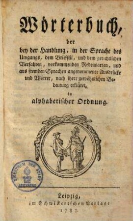 Wörterbuch der bey der Handlung, in der Sprache des Umgangs, dem Briefstil, & dem gerichtl. Verfahren vorkommenden Redensarten ... aus fremden Sprachen angenommener Ausdrücke & Wörter : nach ihrer gewöhnl. Bedeutung erkläret in alphab. Ordnung