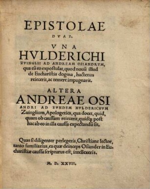 Epistolae Dvae : Una Hulderichi Zvinglii Ad Andream Osiandrum, qua cu[m] eo expostulat, quod novu[m] illud de Eucharistia dogma, hactenus reiecerit, ac temere impugnarit. Altera Andreae Osiandri Ad Eundem Hulderichum Zvinglium, Apologetica, qua docet, quid, quam ob caussam reiecerit, quidq[ue] post hac ab eo in illa caussa expectandu[m] sit. ...