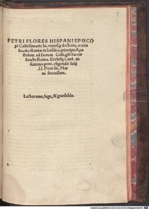 Petri Flores Hispani ... oratio habita Romae in basilica principis Apostolor[um] ad sacrum Collegiu[m] Sacrosancte Roma[nae] Ecclesi[a]e Card. de summo pont. eligendo Iulij II. Pontific. Maxi. successore